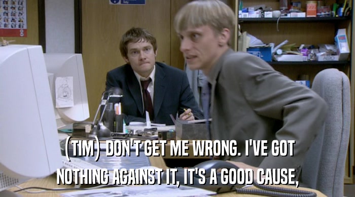 (TIM) DON'T GET ME WRONG. I'VE GOT NOTHING AGAINST IT, IT'S A GOOD CAUSE, 