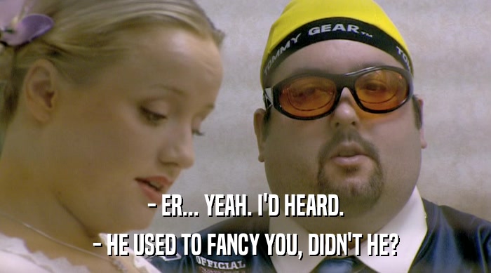 - ER... YEAH. I'D HEARD. - HE USED TO FANCY YOU, DIDN'T HE? 