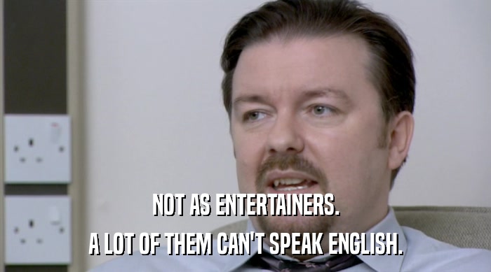 NOT AS ENTERTAINERS.
 A LOT OF THEM CAN'T SPEAK ENGLISH. 