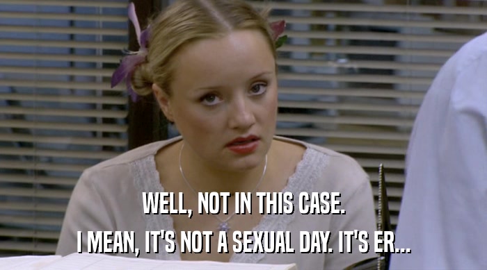 WELL, NOT IN THIS CASE.
 I MEAN, IT'S NOT A SEXUAL DAY. IT'S ER... 