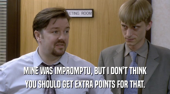 MINE WAS IMPROMPTU, BUT I DON'T THINK YOU SHOULD GET EXTRA POINTS FOR THAT. 