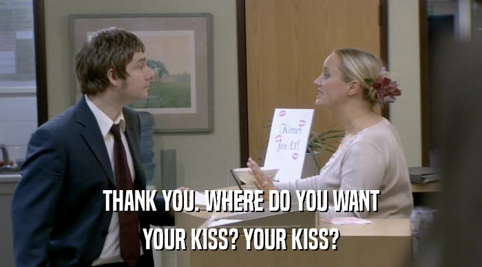 THANK YOU. WHERE DO YOU WANT YOUR KISS? YOUR KISS? 