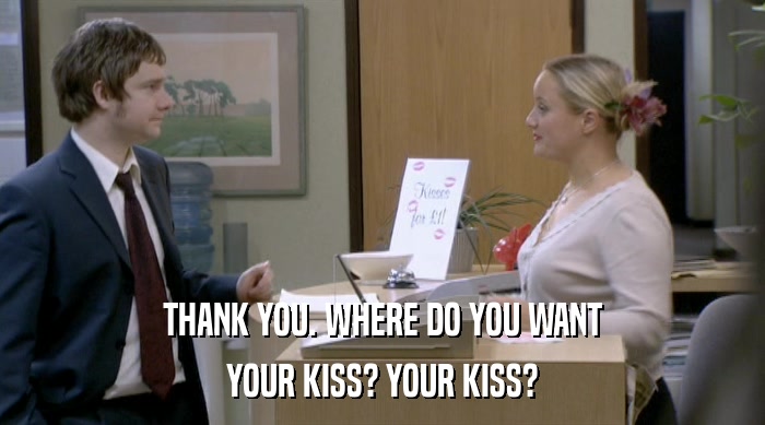 THANK YOU. WHERE DO YOU WANT
 YOUR KISS? YOUR KISS? 