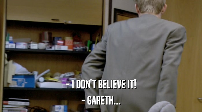 - I DON'T BELIEVE IT!
 - GARETH... 