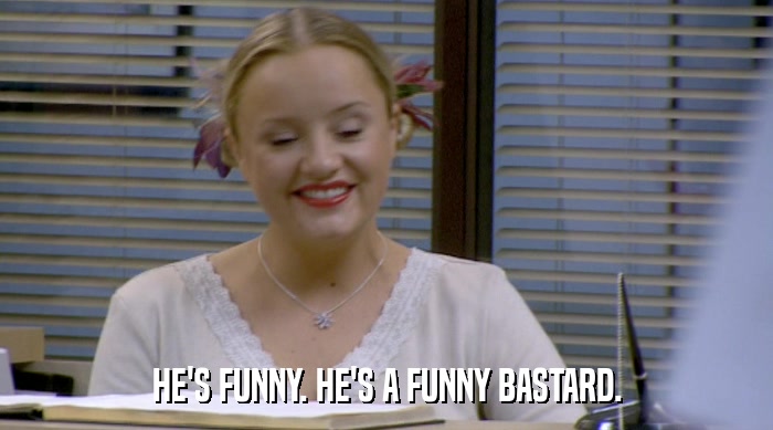 HE'S FUNNY. HE'S A FUNNY BASTARD.  