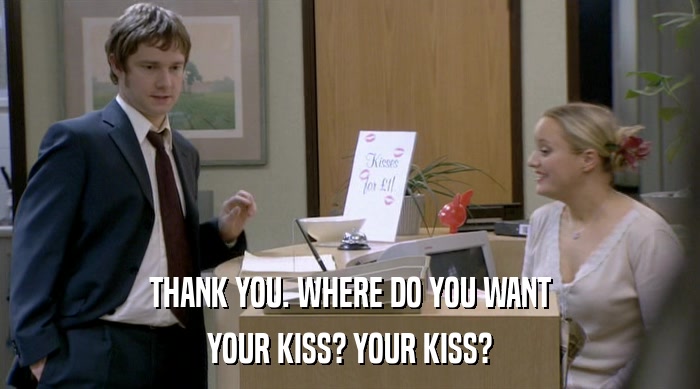 THANK YOU. WHERE DO YOU WANT YOUR KISS? YOUR KISS? 