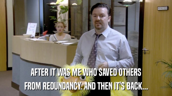 AFTER IT WAS ME WHO SAVED OTHERS FROM REDUNDANCY. AND THEN IT'S BACK... 