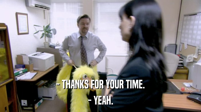 - THANKS FOR YOUR TIME. - YEAH. 
