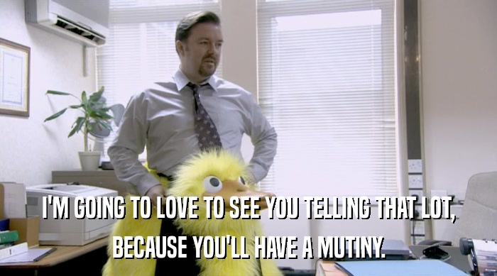 I'M GOING TO LOVE TO SEE YOU TELLING THAT LOT, BECAUSE YOU'LL HAVE A MUTINY. 