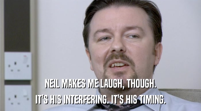 NEIL MAKES ME LAUGH, THOUGH. IT'S HIS INTERFERING. IT'S HIS TIMING. 
