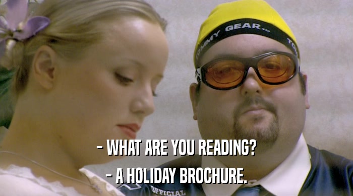 - WHAT ARE YOU READING?
 - A HOLIDAY BROCHURE. 
