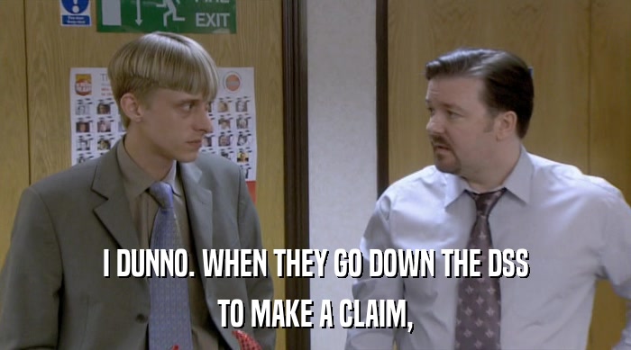 I DUNNO. WHEN THEY GO DOWN THE DSS TO MAKE A CLAIM, 