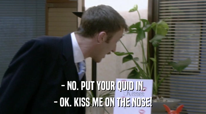 - NO. PUT YOUR QUID IN. - OK. KISS ME ON THE NOSE! 