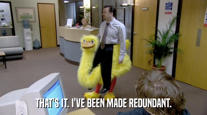 THAT'S IT. I'VE BEEN MADE REDUNDANT.  