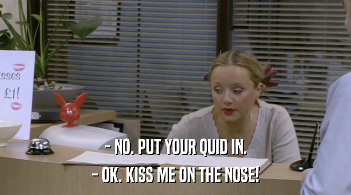 - NO. PUT YOUR QUID IN. - OK. KISS ME ON THE NOSE! 