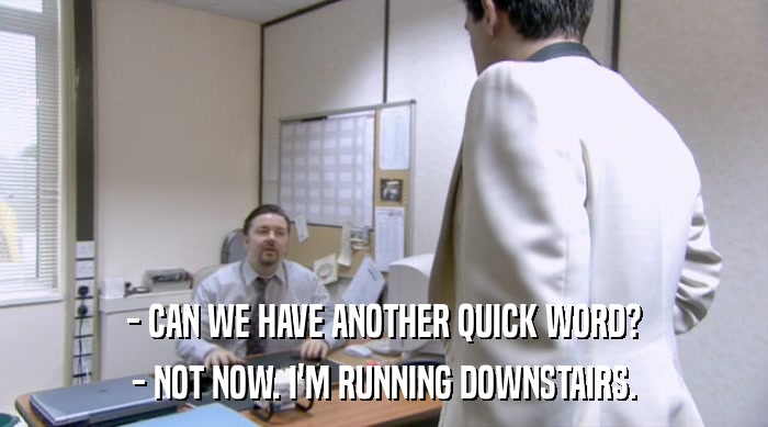 - CAN WE HAVE ANOTHER QUICK WORD? - NOT NOW. I'M RUNNING DOWNSTAIRS. 