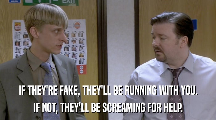 IF THEY'RE FAKE, THEY'LL BE RUNNING WITH YOU. IF NOT, THEY'LL BE SCREAMING FOR HELP. 