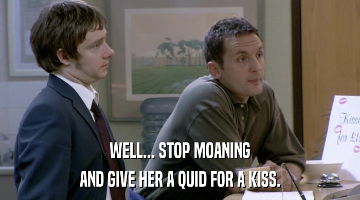 WELL... STOP MOANING AND GIVE HER A QUID FOR A KISS. 