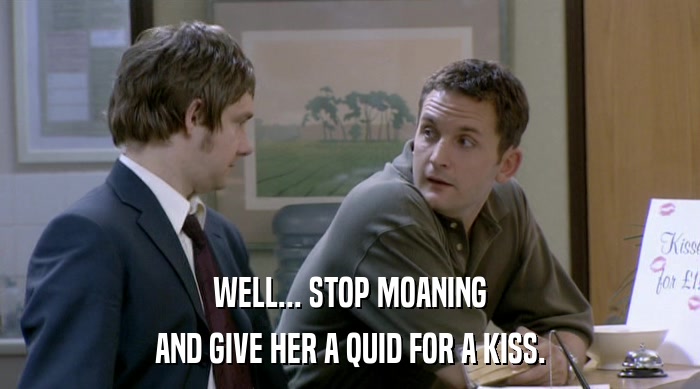 WELL... STOP MOANING AND GIVE HER A QUID FOR A KISS. 
