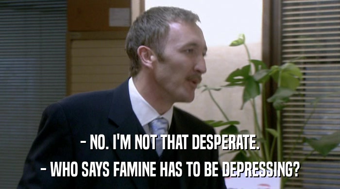 - NO. I'M NOT THAT DESPERATE.
 - WHO SAYS FAMINE HAS TO BE DEPRESSING? 