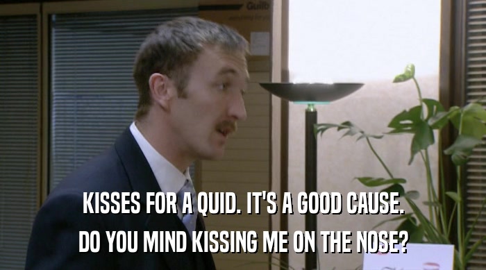 KISSES FOR A QUID. IT'S A GOOD CAUSE. DO YOU MIND KISSING ME ON THE NOSE? 