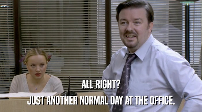 ALL RIGHT? JUST ANOTHER NORMAL DAY AT THE OFFICE. 
