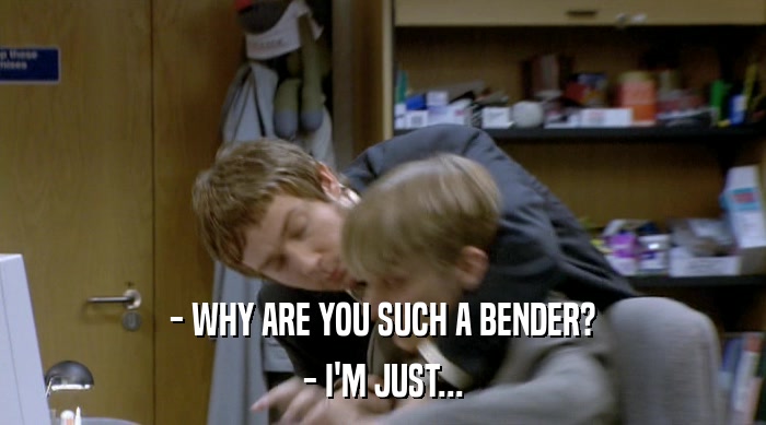 - WHY ARE YOU SUCH A BENDER?
 - I'M JUST... 
