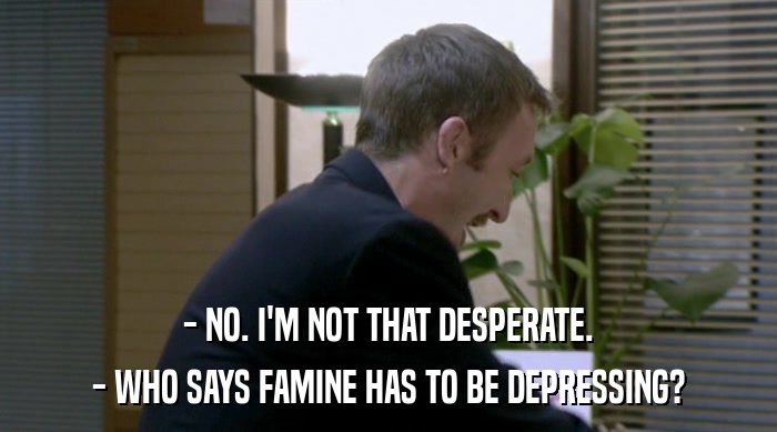 - NO. I'M NOT THAT DESPERATE.
 - WHO SAYS FAMINE HAS TO BE DEPRESSING? 