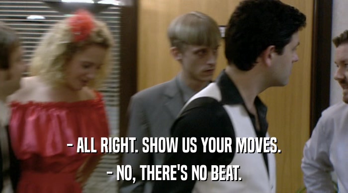 - ALL RIGHT. SHOW US YOUR MOVES.
 - NO, THERE'S NO BEAT. 