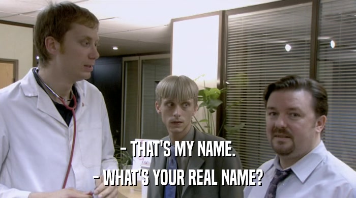 - THAT'S MY NAME. - WHAT'S YOUR REAL NAME? 