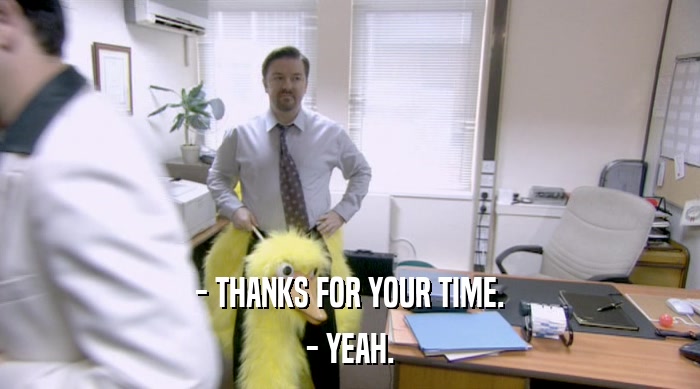 - THANKS FOR YOUR TIME. - YEAH. 