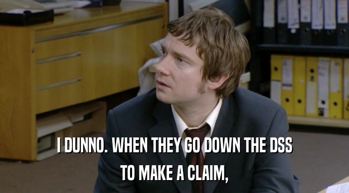 I DUNNO. WHEN THEY GO DOWN THE DSS TO MAKE A CLAIM, 
