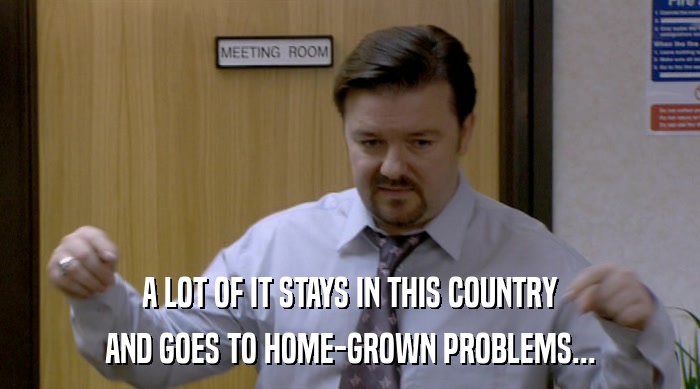 A LOT OF IT STAYS IN THIS COUNTRY AND GOES TO HOME-GROWN PROBLEMS... 