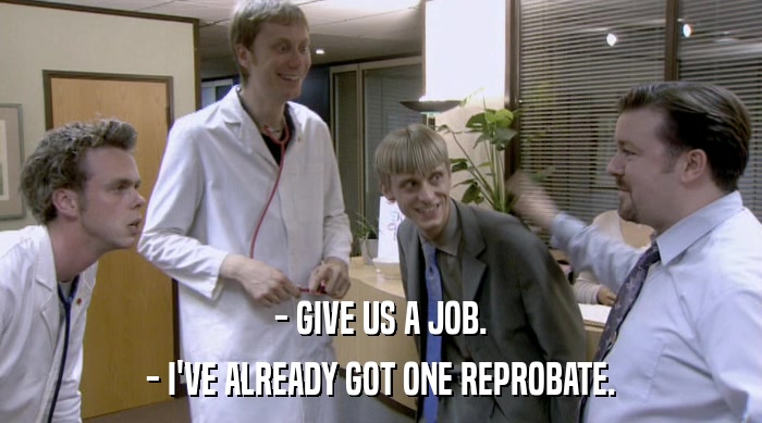- GIVE US A JOB. - I'VE ALREADY GOT ONE REPROBATE. 