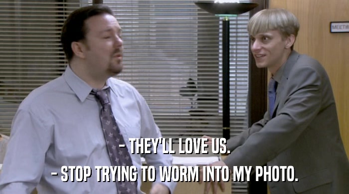 - THEY'LL LOVE US. - STOP TRYING TO WORM INTO MY PHOTO. 