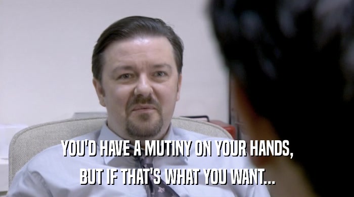 YOU'D HAVE A MUTINY ON YOUR HANDS, BUT IF THAT'S WHAT YOU WANT... 