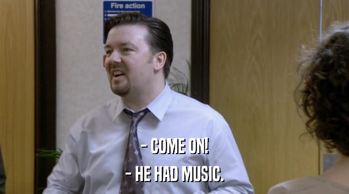 - COME ON!
 - HE HAD MUSIC. 