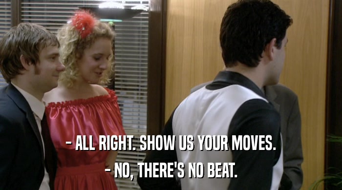 - ALL RIGHT. SHOW US YOUR MOVES. - NO, THERE'S NO BEAT. 