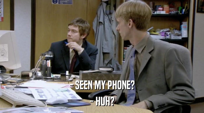 - SEEN MY PHONE? - HUH? 