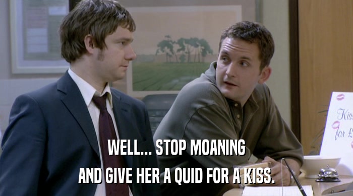 WELL... STOP MOANING AND GIVE HER A QUID FOR A KISS. 