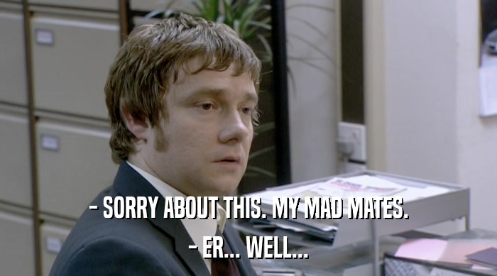 - SORRY ABOUT THIS. MY MAD MATES. - ER... WELL... 