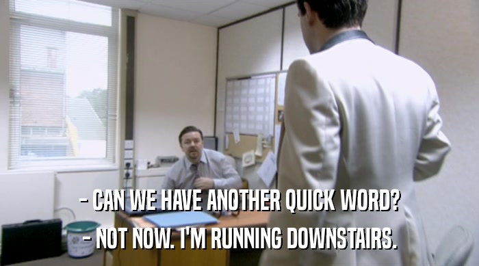- CAN WE HAVE ANOTHER QUICK WORD? - NOT NOW. I'M RUNNING DOWNSTAIRS. 