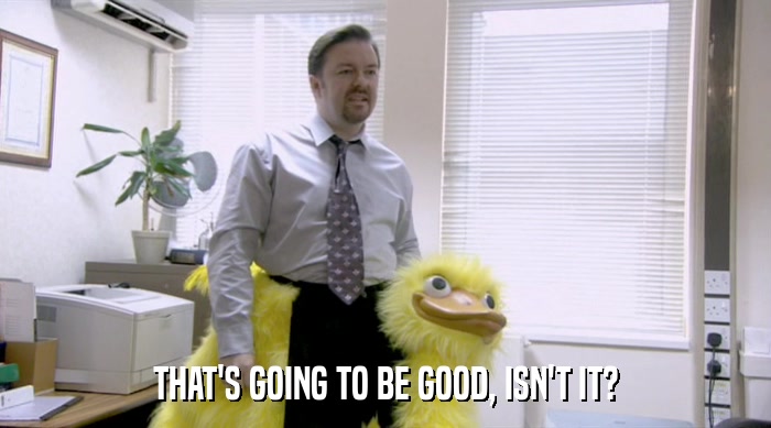 THAT'S GOING TO BE GOOD, ISN'T IT?  