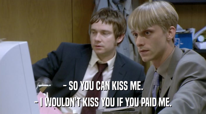 - SO YOU CAN KISS ME. - I WOULDN'T KISS YOU IF YOU PAID ME. 