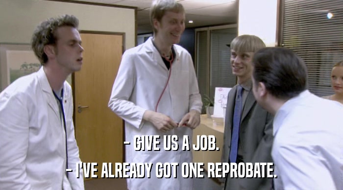 - GIVE US A JOB. - I'VE ALREADY GOT ONE REPROBATE. 