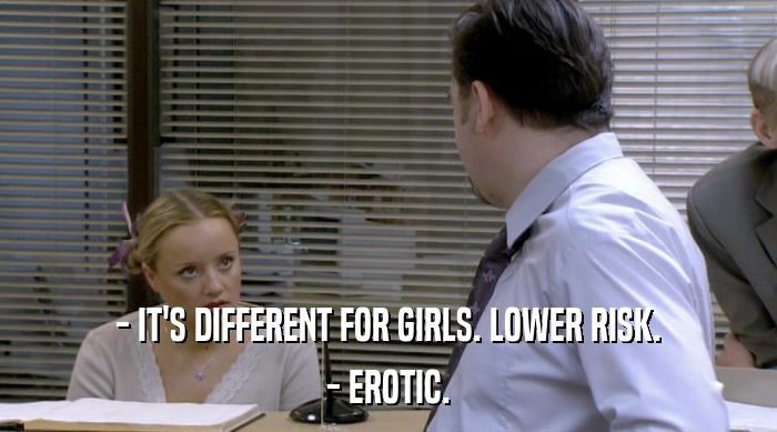 - IT'S DIFFERENT FOR GIRLS. LOWER RISK.
 - EROTIC. 