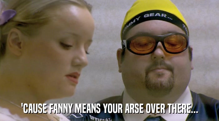 'CAUSE FANNY MEANS YOUR ARSE OVER THERE...  