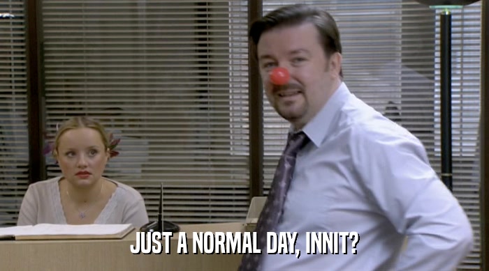 JUST A NORMAL DAY, INNIT?  