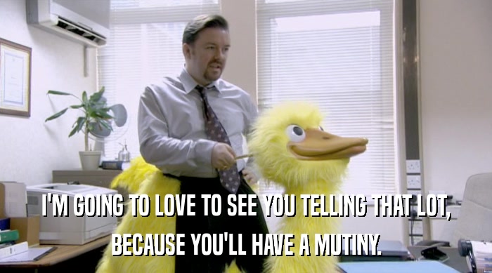 I'M GOING TO LOVE TO SEE YOU TELLING THAT LOT, BECAUSE YOU'LL HAVE A MUTINY. 