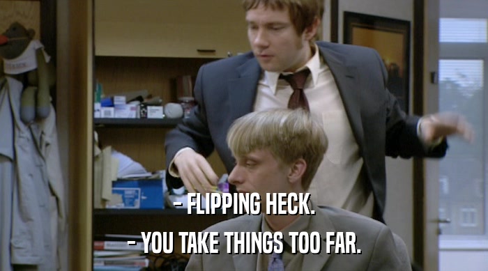 - FLIPPING HECK. - YOU TAKE THINGS TOO FAR. 